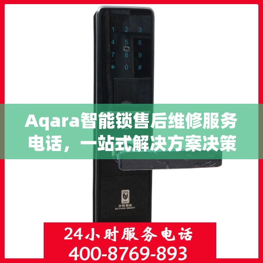 Aqara智能锁售后维修服务电话，一站式解决方案决策指南