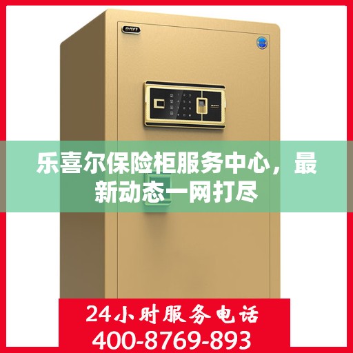 乐喜尔保险柜服务中心，最新动态一网打尽