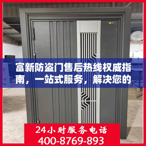 富新防盗门售后热线权威指南，一站式服务，解决您的所有问题