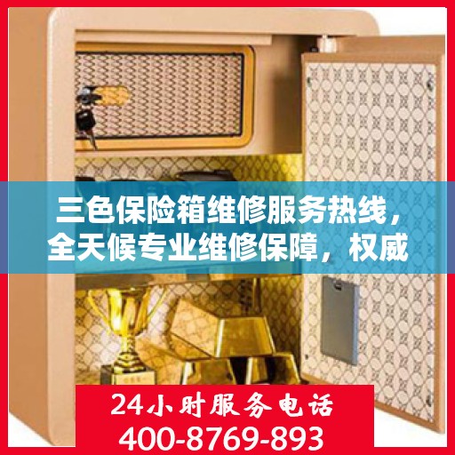 三色保险箱维修服务热线，全天候专业维修保障，权威信息随时解答！