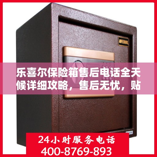 乐喜尔保险箱售后电话全天候详细攻略，售后无忧，贴心服务保障您的安全之选！