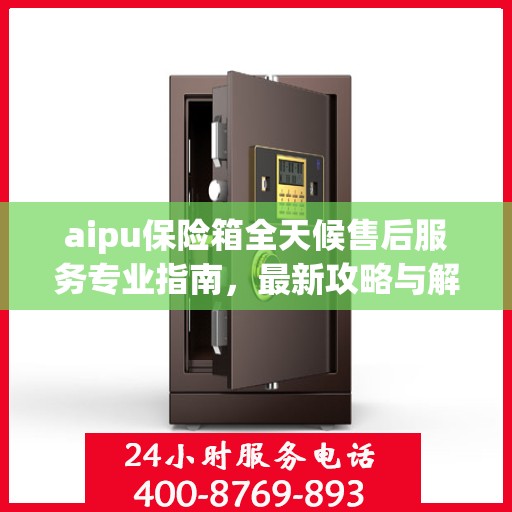 aipu保险箱全天候售后服务专业指南，最新攻略与解决方案