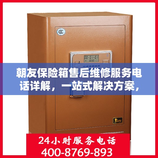 朝友保险箱售后维修服务电话详解，一站式解决方案，让您轻松搞定维修问题