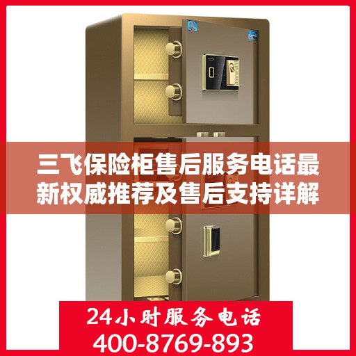 三飞保险柜售后服务电话最新权威推荐及售后支持详解