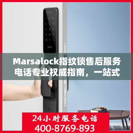 Marsalock指纹锁售后服务电话专业权威指南，一站式解决方案与贴心服务体验
