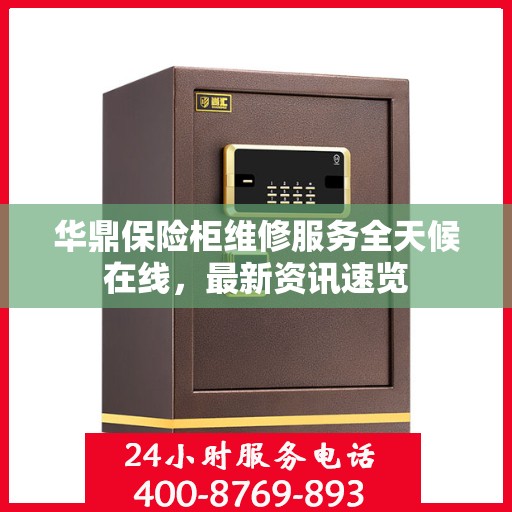 华鼎保险柜维修服务全天候在线，最新资讯速览