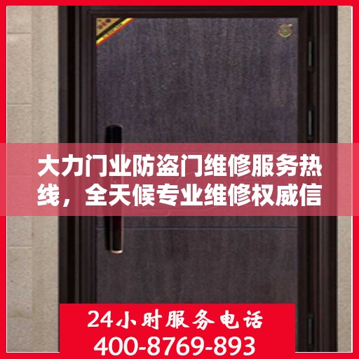 大力门业防盗门维修服务热线，全天候专业维修权威信息