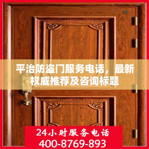 平治防盗门服务电话，最新权威推荐及咨询标题