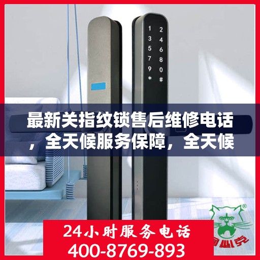 最新关指纹锁售后维修电话，全天候服务保障，全天候最新动态解读
