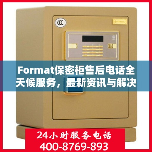 Format保密柜售后电话全天候服务，最新资讯与解决方案
