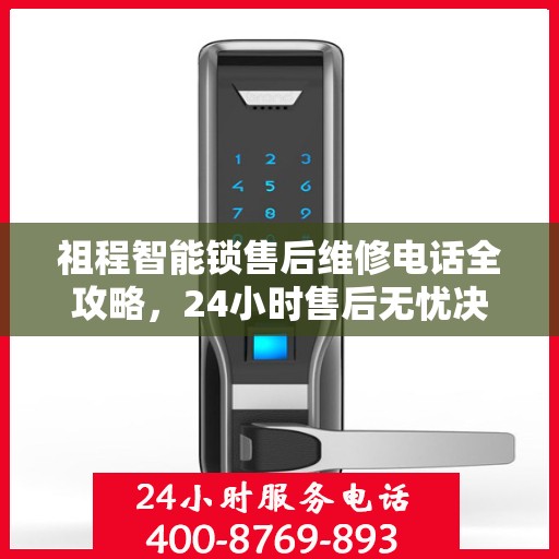 祖程智能锁售后维修电话全攻略，24小时售后无忧决策指南