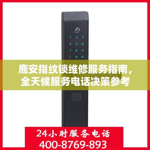 鹿安指纹锁维修服务指南，全天候服务电话决策参考