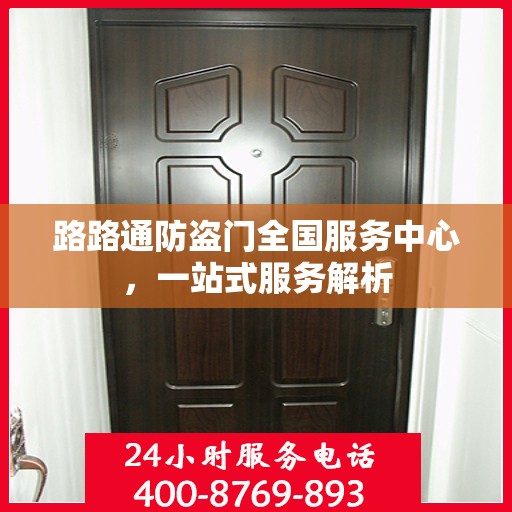 路路通防盗门全国服务中心，一站式服务解析