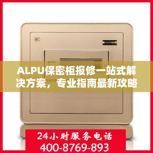 ALPU保密柜报修一站式解决方案，专业指南最新攻略