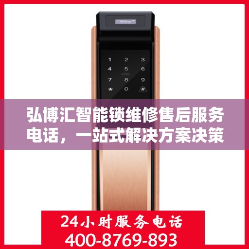 弘博汇智能锁维修售后服务电话，一站式解决方案决策指南