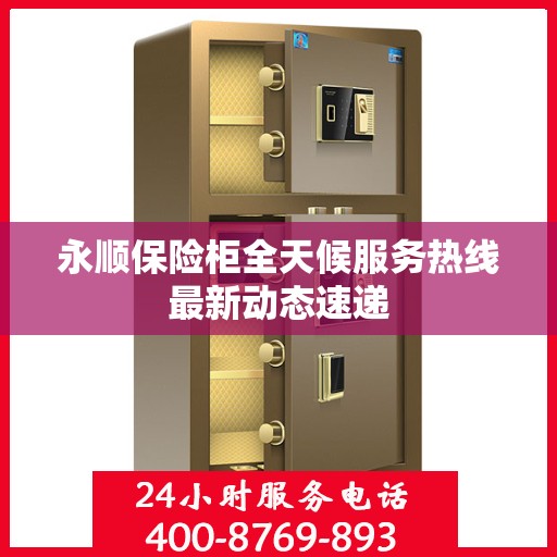永顺保险柜全天候服务热线最新动态速递