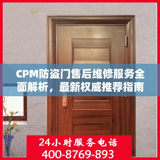 CPM防盗门售后维修服务全面解析，最新权威推荐指南