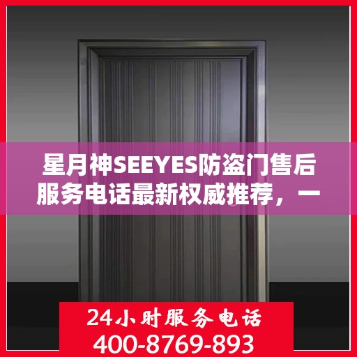 星月神SEEYES防盗门售后服务电话最新权威推荐，一站式解决方案与贴心服务体验