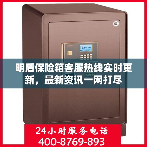 明盾保险箱客服热线实时更新，最新资讯一网打尽
