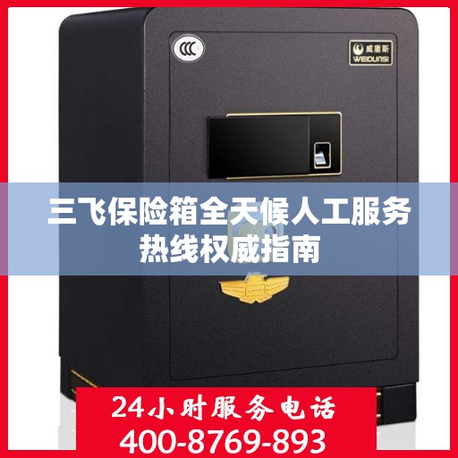 三飞保险箱全天候人工服务热线权威指南
