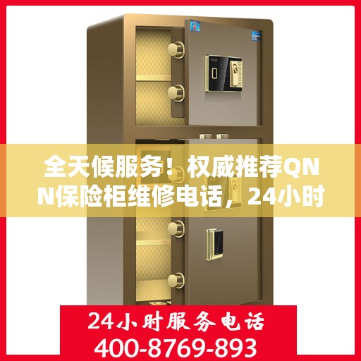 全天候服务！权威推荐QNN保险柜维修电话，24小时在线为您解答疑难