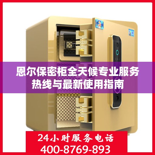 恩尔保密柜全天候专业服务热线与最新使用指南