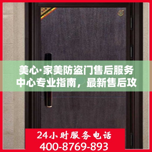 美心·家美防盗门售后服务中心专业指南，最新售后攻略与指南