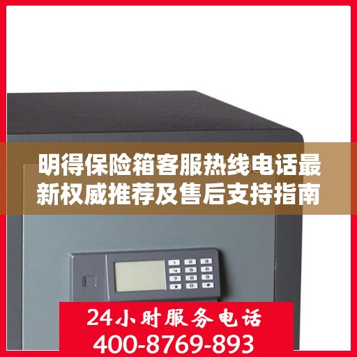 明得保险箱客服热线电话最新权威推荐及售后支持指南