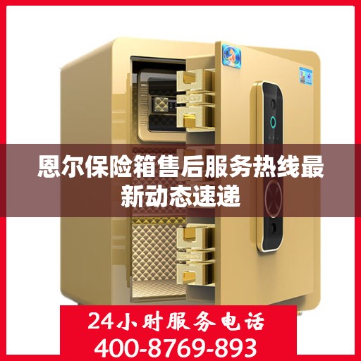 恩尔保险箱售后服务热线最新动态速递