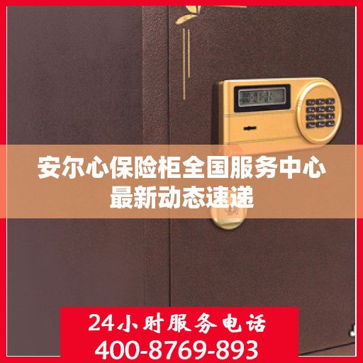 安尔心保险柜全国服务中心最新动态速递
