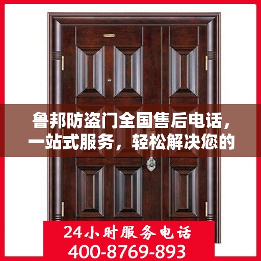 鲁邦防盗门全国售后电话，一站式服务，轻松解决您的售后问题