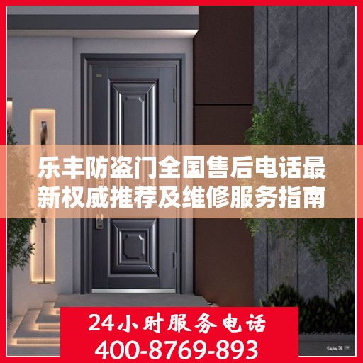 乐丰防盗门全国售后电话最新权威推荐及维修服务指南