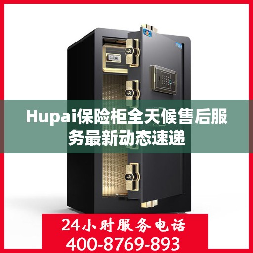 Hupai保险柜全天候售后服务最新动态速递
