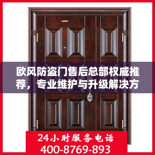欧风防盗门售后总部权威推荐，专业维护与升级解决方案