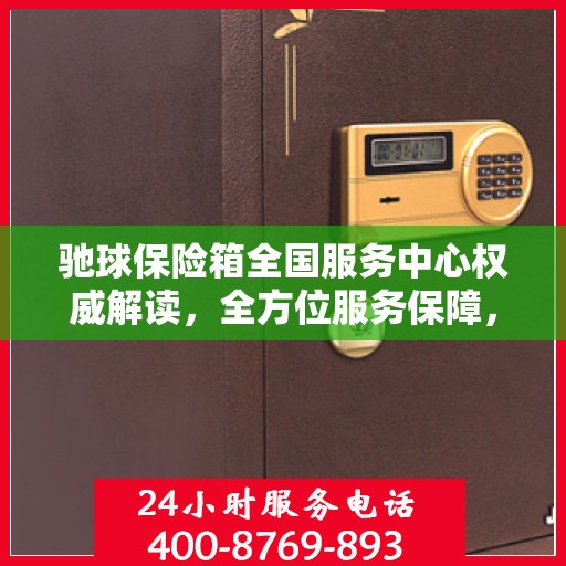 驰球保险箱全国服务中心权威解读，全方位服务保障，让您安心无忧