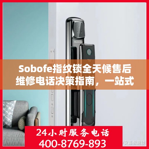Sobofe指纹锁全天候售后维修电话决策指南，一站式服务保障您的安全之选