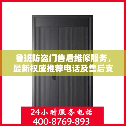 鲁班防盗门售后维修服务，最新权威推荐电话及售后支持详解