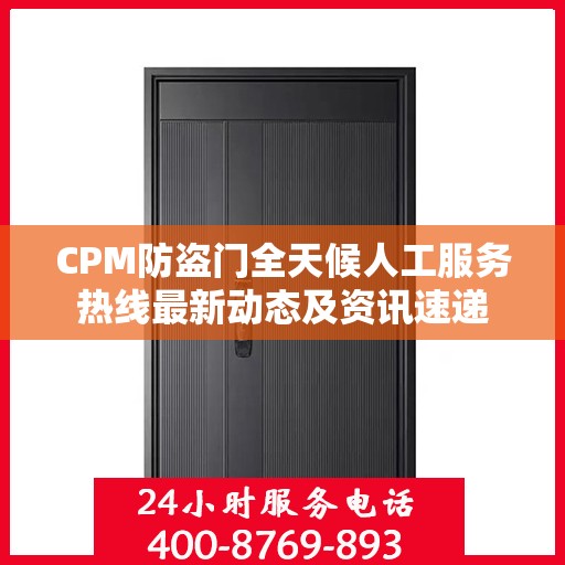 CPM防盗门全天候人工服务热线最新动态及资讯速递