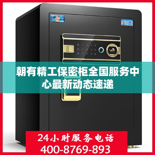 朝有精工保密柜全国服务中心最新动态速递