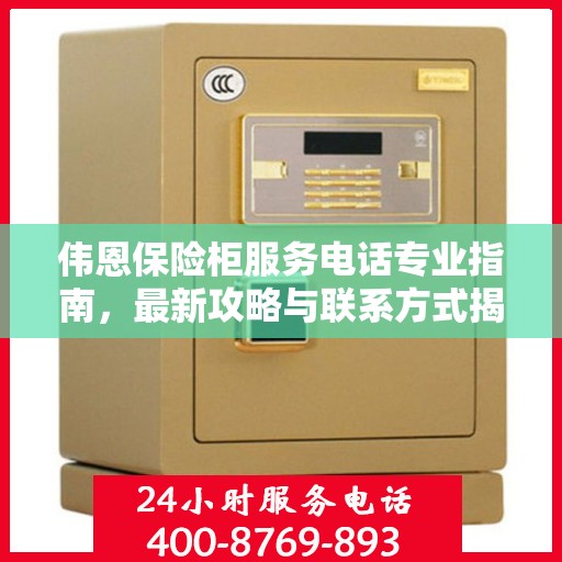 伟恩保险柜服务电话专业指南，最新攻略与联系方式揭秘