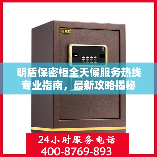 明盾保密柜全天候服务热线专业指南，最新攻略揭秘