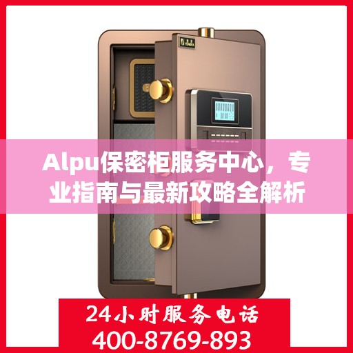 Alpu保密柜服务中心，专业指南与最新攻略全解析