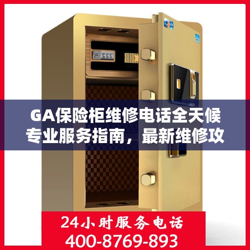 GA保险柜维修电话全天候专业服务指南，最新维修攻略及联系方式