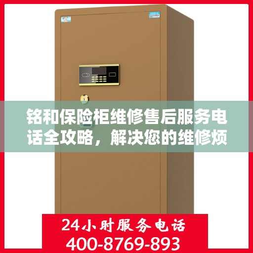 铭和保险柜维修售后服务电话全攻略，解决您的维修烦恼