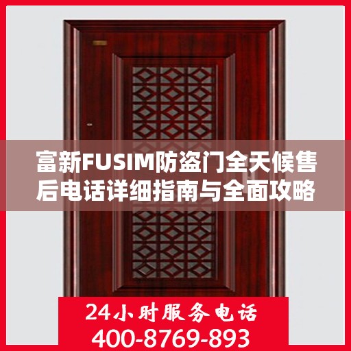 富新FUSIM防盗门全天候售后电话详细指南与全面攻略