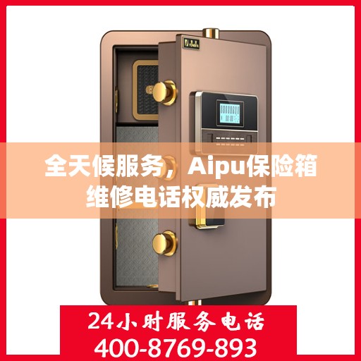 全天候服务，Aipu保险箱维修电话权威发布