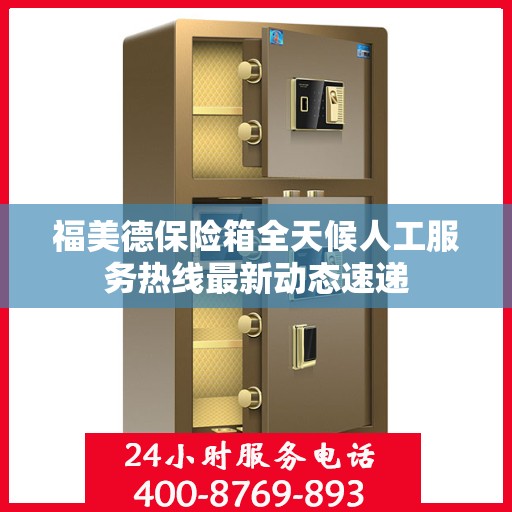 福美德保险箱全天候人工服务热线最新动态速递
