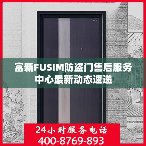 富新FUSIM防盗门售后服务中心最新动态速递
