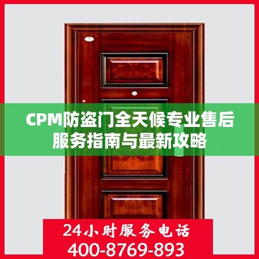 CPM防盗门全天候专业售后服务指南与最新攻略