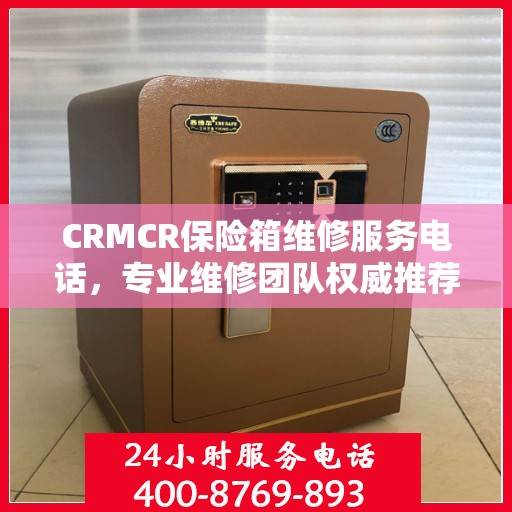 CRMCR保险箱维修服务电话，专业维修团队权威推荐